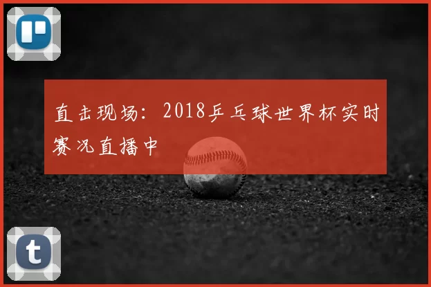 直击现场：2018乒乓球世界杯实时赛况直播中