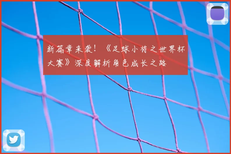 新篇章来袭!《足球小将之世界杯大赛》深度解析角色成长之路