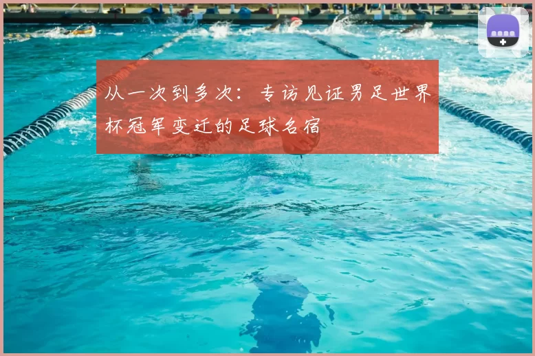 从一次到多次：专访见证男足世界杯冠军变迁的足球名宿