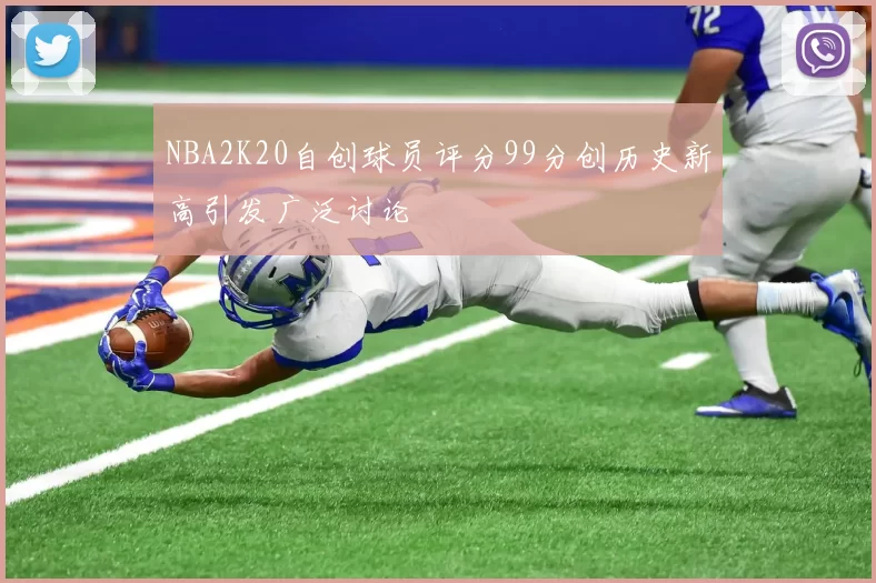 NBA2K20自创球员评分99分创历史新高引发广泛讨论