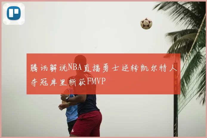 腾讯解说NBA直播勇士逆转凯尔特人夺冠库里斩获FMVP
