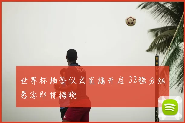 世界杯抽签仪式直播开启 32强分组悬念即将揭晓