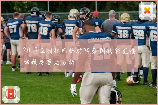 2019亚洲杯巴林对阵泰国精彩直播回顾与赛后分析