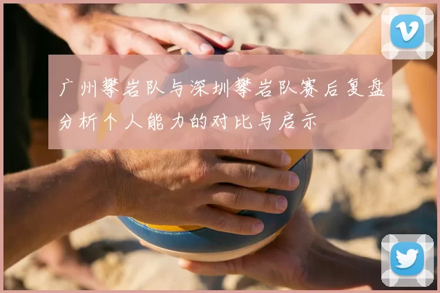 广州攀岩队与深圳攀岩队赛后复盘分析个人能力的对比与启示