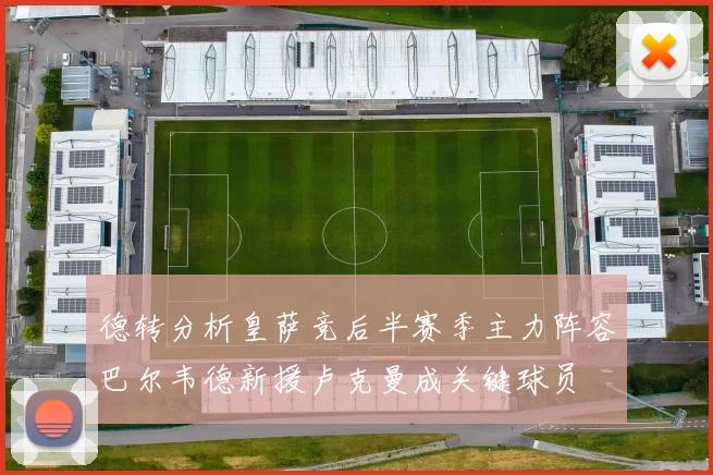 德转分析皇萨竞后半赛季主力阵容巴尔韦德新援卢克曼成关键球员