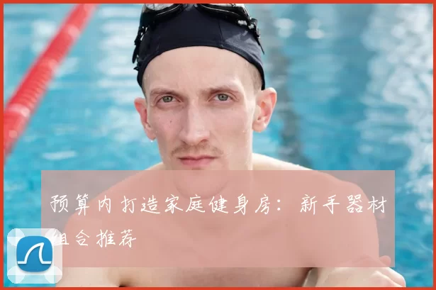 预算内打造家庭健身房：新手器材组合推荐