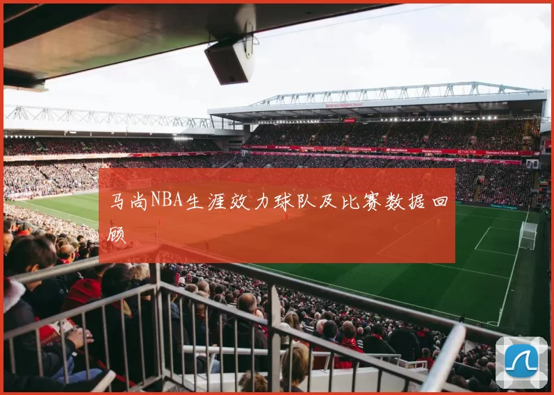 马尚NBA生涯效力球队及比赛数据回顾