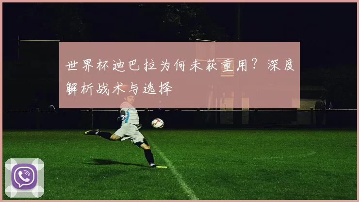 世界杯迪巴拉为何未获重用？深度解析战术与选择