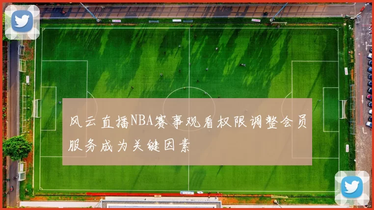 风云直播NBA赛事观看权限调整会员服务成为关键因素