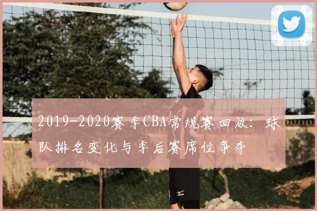2019-2020赛季CBA常规赛回放:球队排名变化与季后赛席位争夺