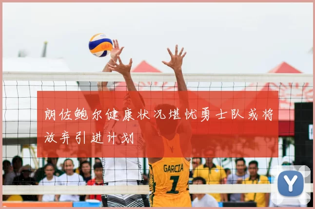 朗佐鲍尔健康状况堪忧勇士队或将放弃引进计划