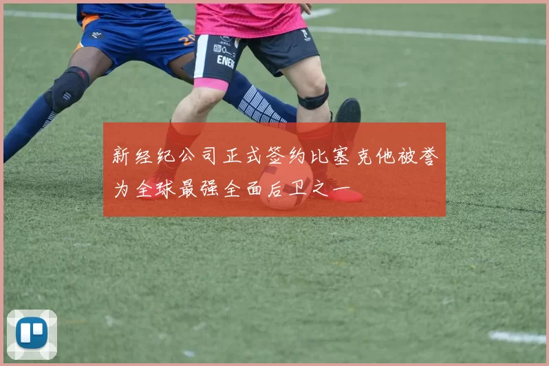 新经纪公司正式签约比塞克他被誉为全球最强全面后卫之一