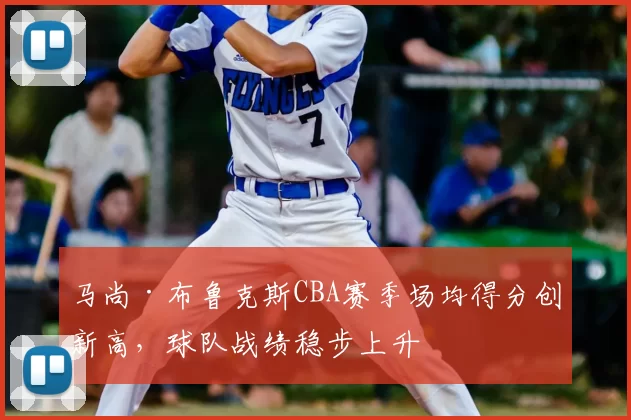 马尚·布鲁克斯CBA赛季场均得分创新高，球队战绩稳步上升