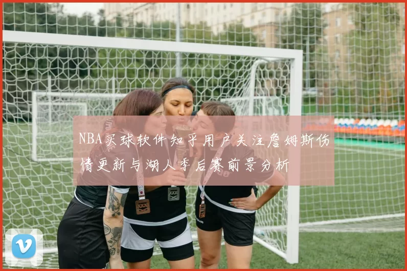 NBA买球软件知乎用户关注詹姆斯伤情更新与湖人季后赛前景分析
