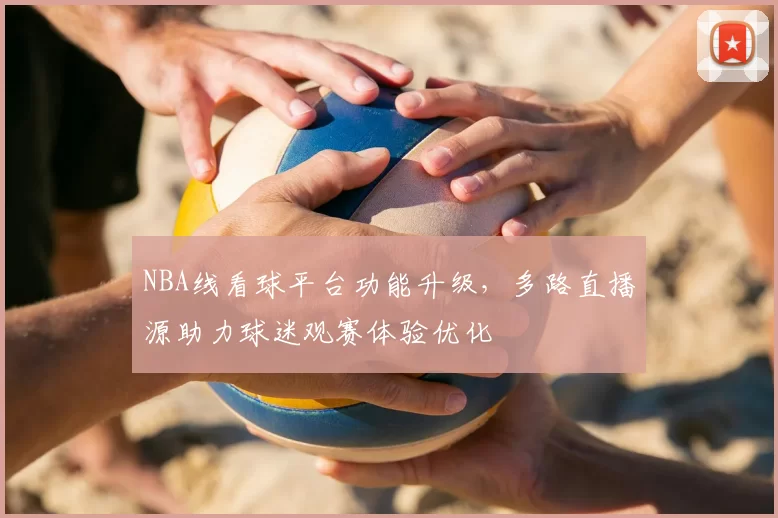 NBA线看球平台功能升级，多路直播源助力球迷观赛体验优化