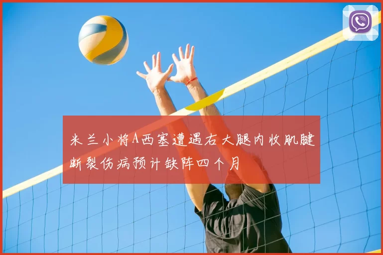 米兰小将A西塞遭遇右大腿内收肌腱断裂伤病预计缺阵四个月