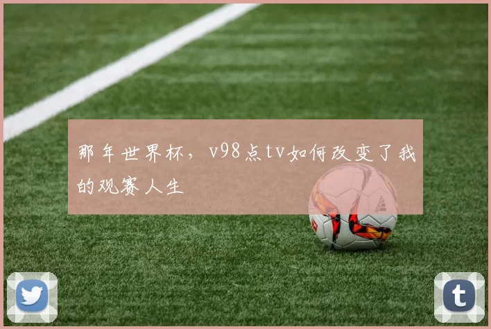 那年世界杯，v98点tv如何改变了我的观赛人生