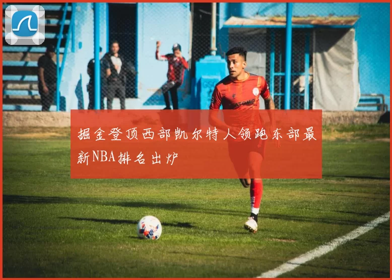 掘金登顶西部凯尔特人领跑东部最新NBA排名出炉