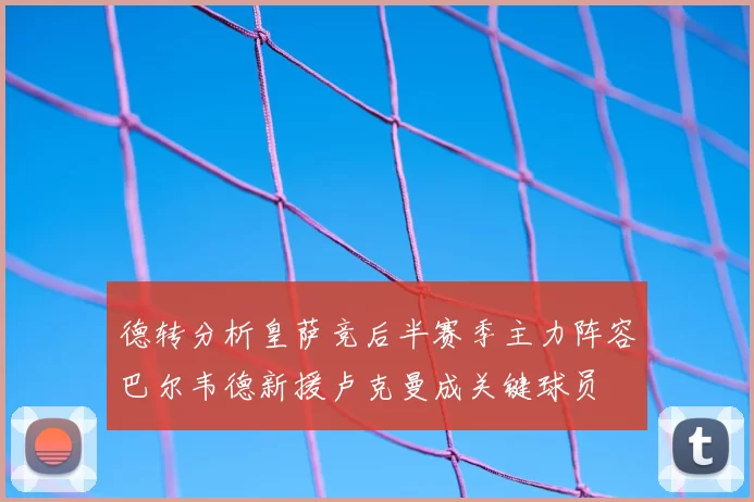 德转分析皇萨竞后半赛季主力阵容巴尔韦德新援卢克曼成关键球员