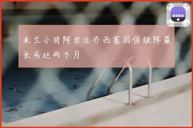 米兰小将阿尔法乔西塞因伤缺阵最长或达两个月