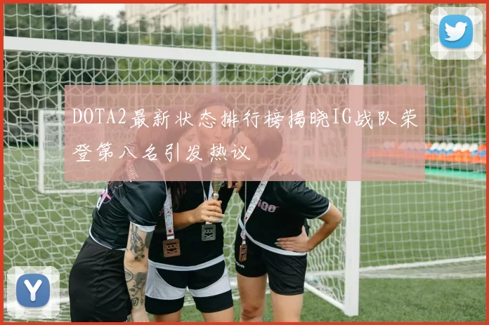 DOTA2最新状态排行榜揭晓IG战队荣登第八名引发热议