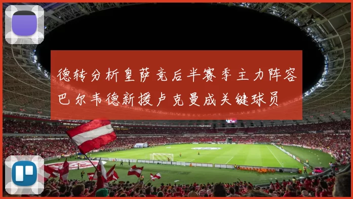德转分析皇萨竞后半赛季主力阵容巴尔韦德新援卢克曼成关键球员