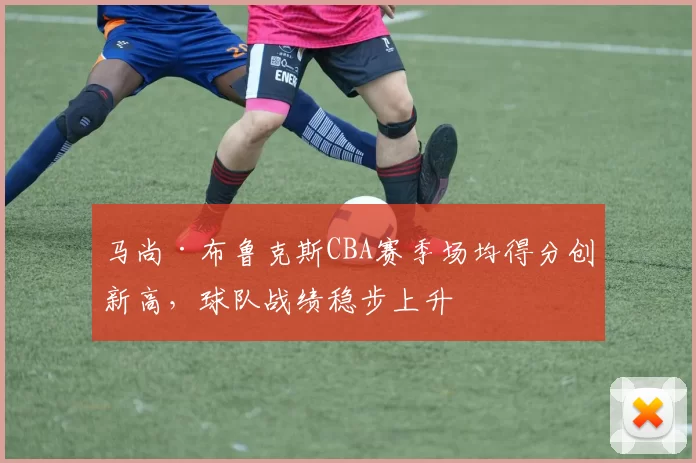 马尚·布鲁克斯CBA赛季场均得分创新高，球队战绩稳步上升