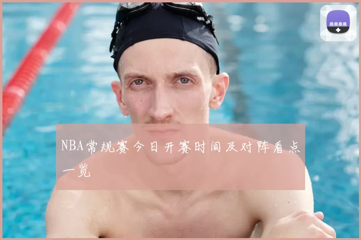 NBA常规赛今日开赛时间及对阵看点一览