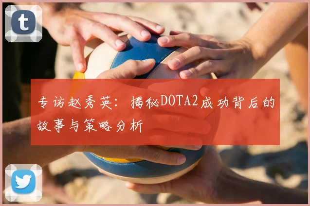 专访赵秀英：揭秘DOTA2成功背后的故事与策略分析