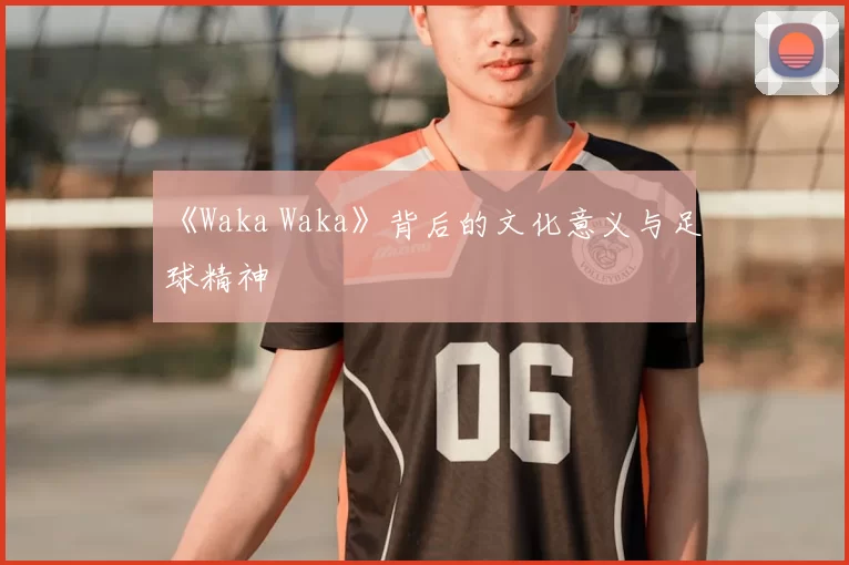 《Waka Waka》背后的文化意义与足球精神