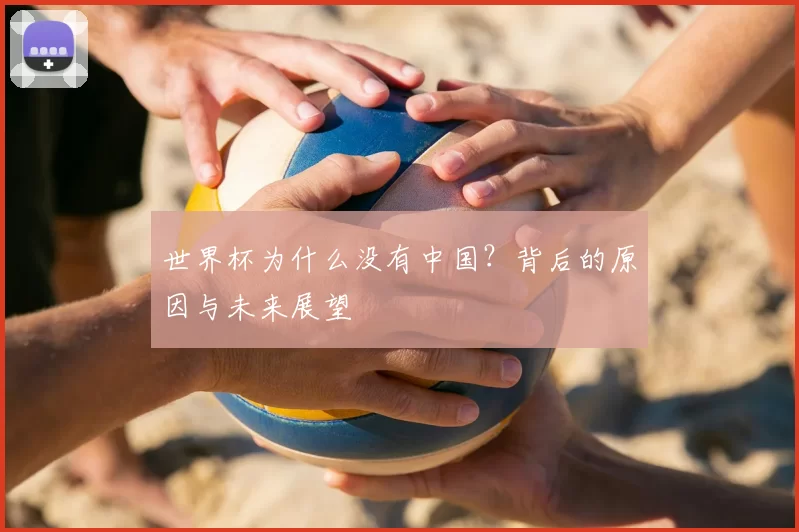 世界杯为什么没有中国？背后的原因与未来展望