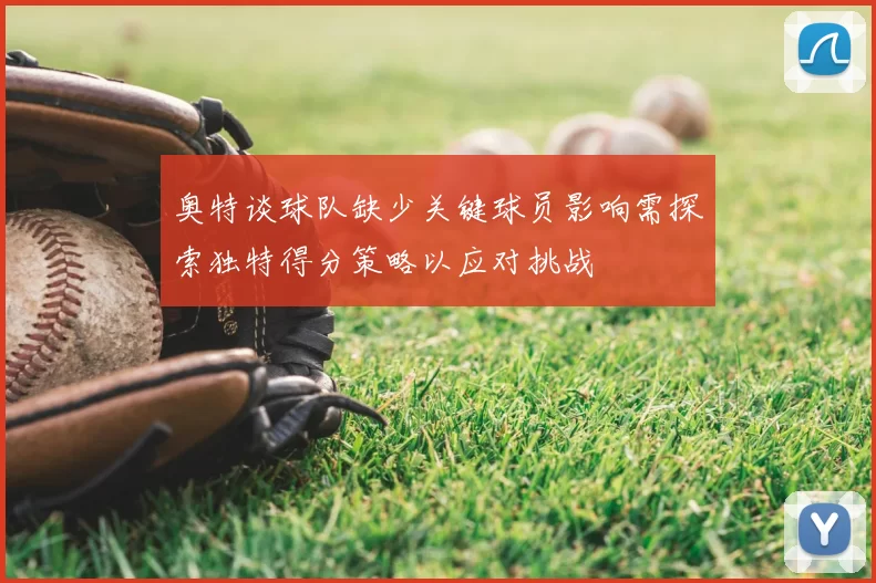 奥特谈球队缺少关键球员影响需探索独特得分策略以应对挑战