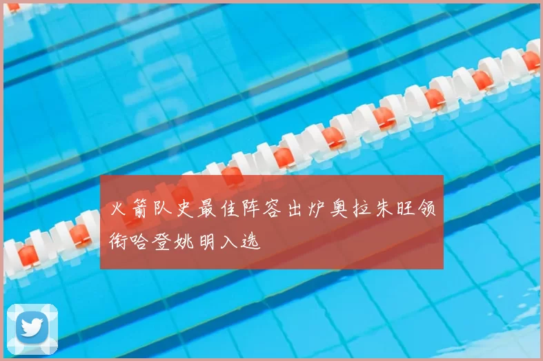 火箭队史最佳阵容出炉奥拉朱旺领衔哈登姚明入选
