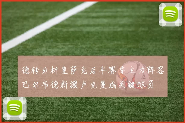 德转分析皇萨竞后半赛季主力阵容巴尔韦德新援卢克曼成关键球员