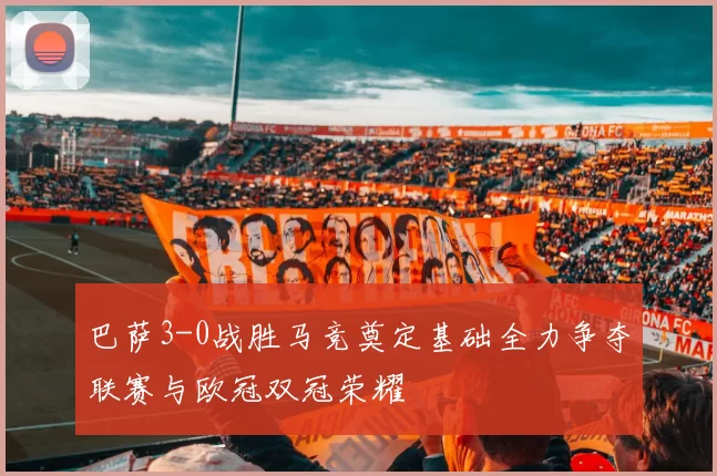 巴萨3-0战胜马竞奠定基础全力争夺联赛与欧冠双冠荣耀