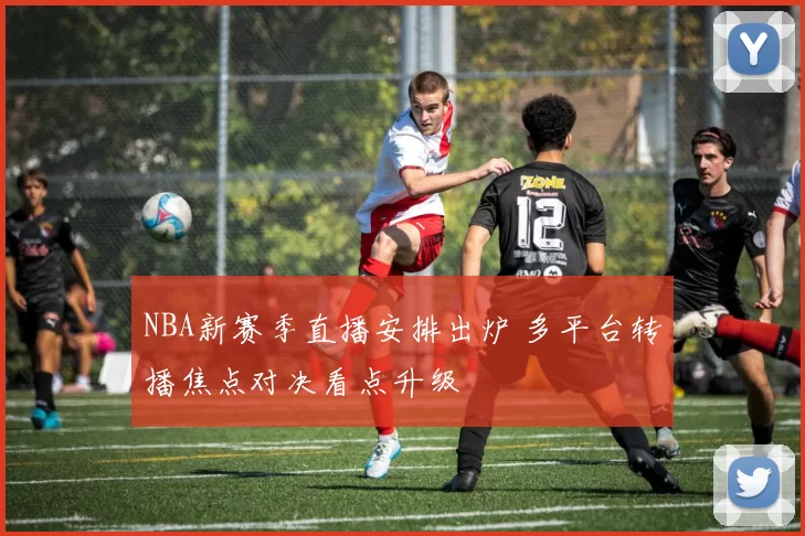 NBA新赛季直播安排出炉 多平台转播焦点对决看点升级