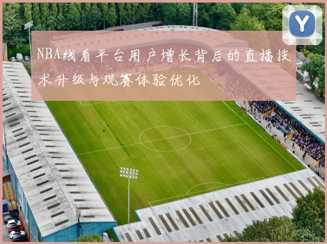 NBA线看平台用户增长背后的直播技术升级与观赛体验优化