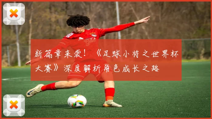 新篇章来袭！《足球小将之世界杯大赛》深度解析角色成长之路