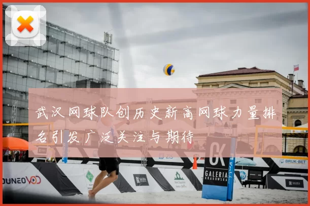武汉网球队创历史新高网球力量排名引发广泛关注与期待