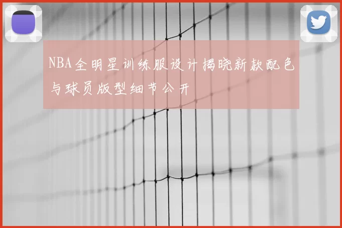 NBA全明星训练服设计揭晓新款配色与球员版型细节公开