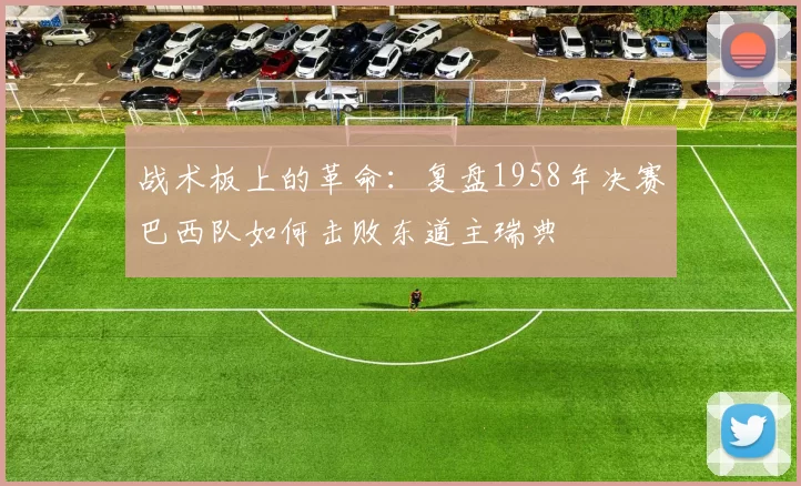 战术板上的革命:复盘1958年决赛巴西队如何击败东道主瑞典