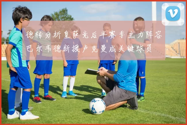 德转分析皇萨竞后半赛季主力阵容巴尔韦德新援卢克曼成关键球员