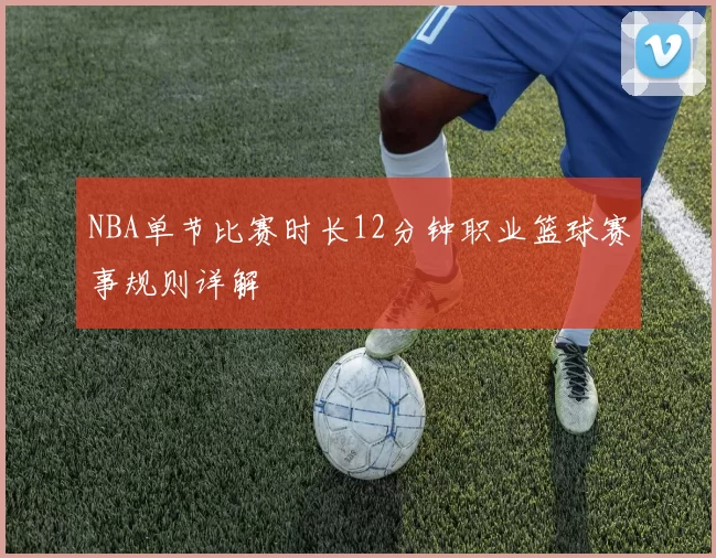 NBA单节比赛时长12分钟职业篮球赛事规则详解