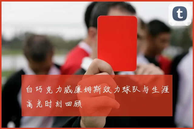 白巧克力威廉姆斯效力球队与生涯高光时刻回顾