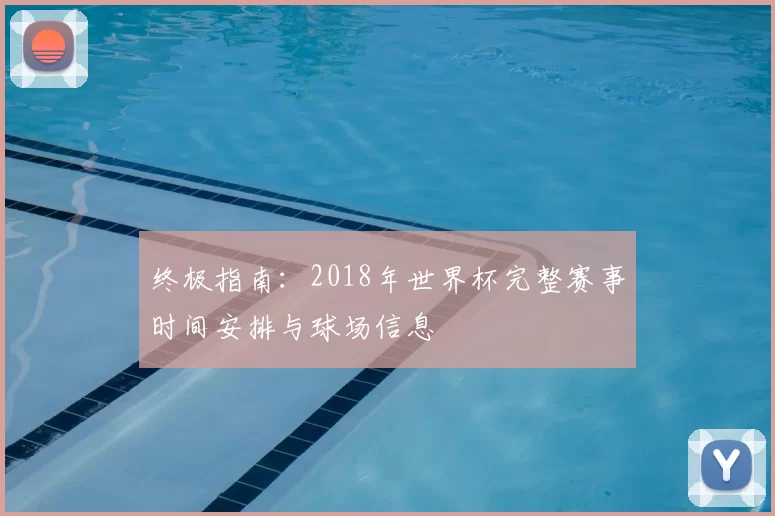 终极指南：2018年世界杯完整赛事时间安排与球场信息