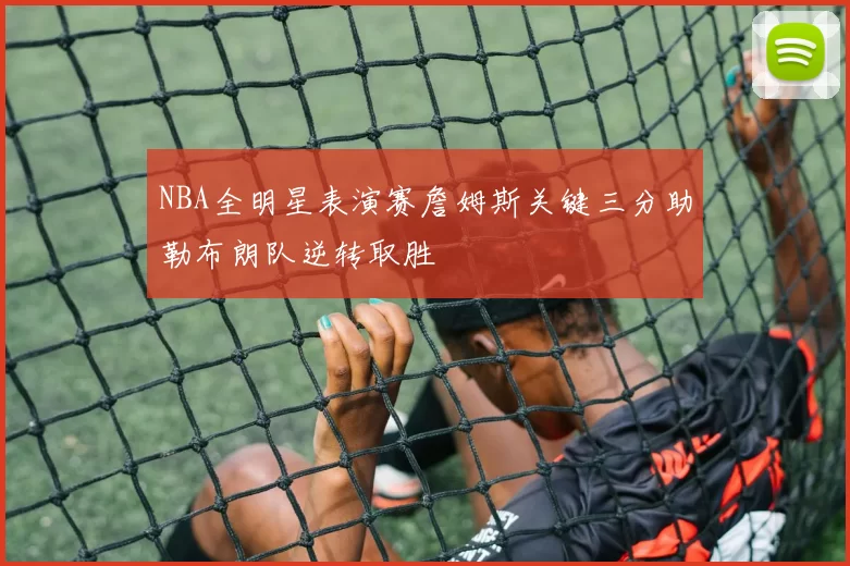 NBA全明星表演赛詹姆斯关键三分助勒布朗队逆转取胜