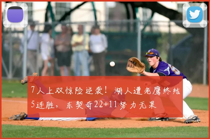 7人上双惊险逆袭！湖人遭老鹰终结5连胜，东契奇22+11努力无果