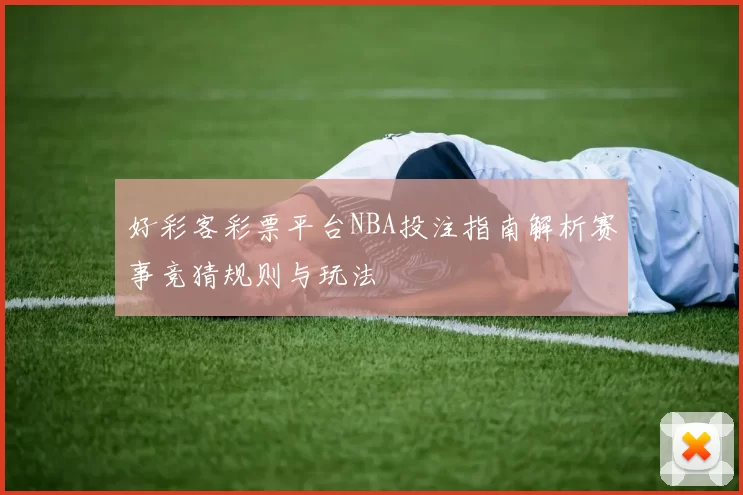 好彩客彩票平台NBA投注指南解析赛事竞猜规则与玩法