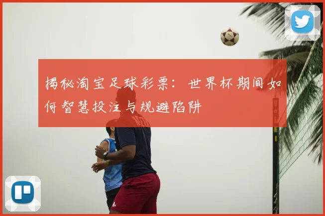 揭秘淘宝足球彩票：世界杯期间如何智慧投注与规避陷阱